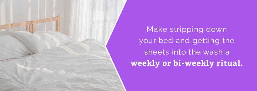 Strip down your bed and wash your sheets a weekly or bi-weekly ritual.